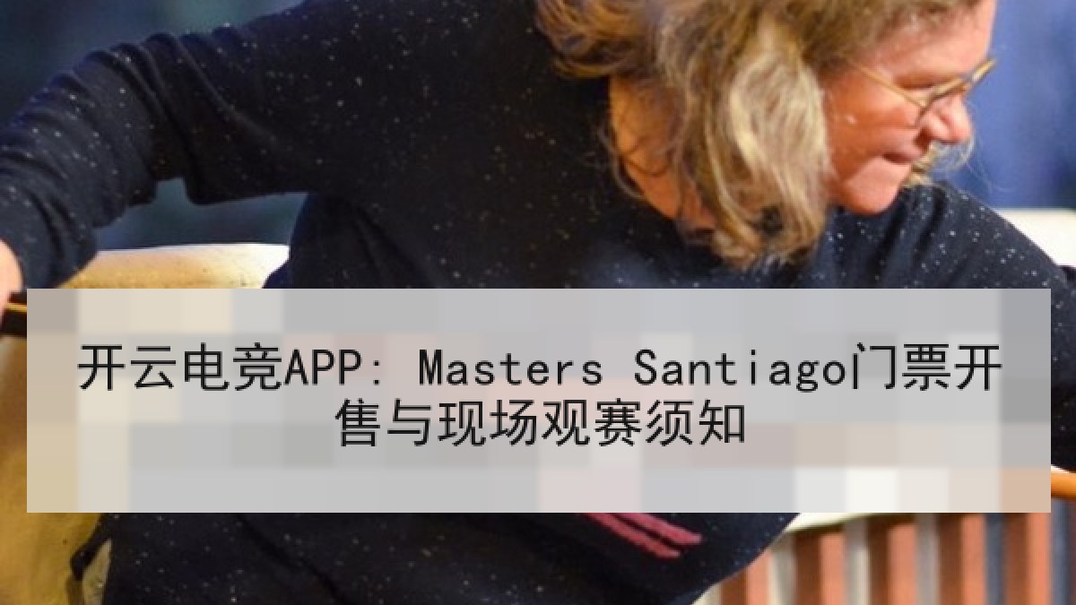 开云电竞APP: Masters Santiago门票开售与现场观赛须知