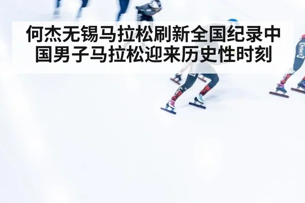 何杰无锡马拉松刷新全国纪录中国男子马拉松迎来历史性时刻