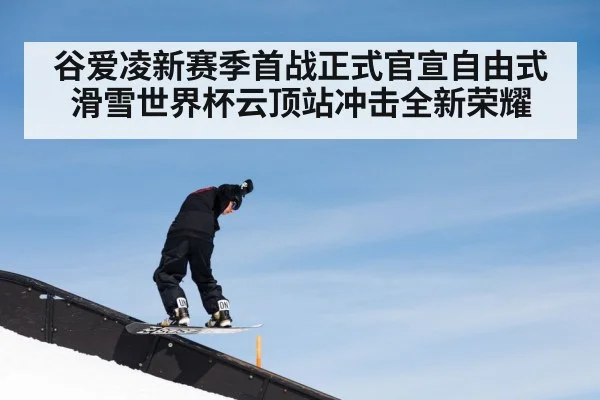 谷爱凌新赛季首战正式官宣自由式滑雪世界杯云顶站冲击全新荣耀