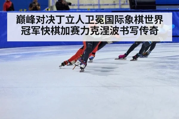 巅峰对决丁立人卫冕国际象棋世界冠军快棋加赛力克涅波书写传奇