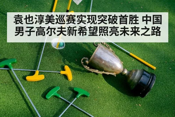 袁也淳美巡赛实现突破首胜 中国男子高尔夫新希望照亮未来之路