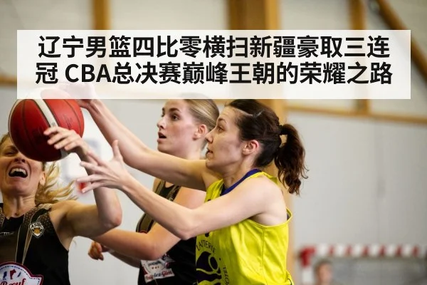 辽宁男篮四比零横扫新疆豪取三连冠 CBA总决赛巅峰王朝的荣耀之路