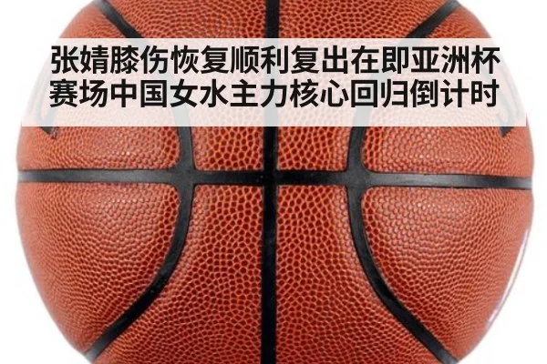 张婧膝伤恢复顺利复出在即亚洲杯赛场中国女水主力核心回归倒计时