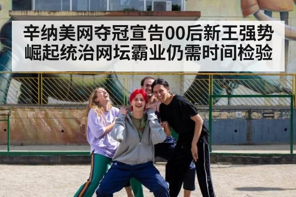辛纳美网夺冠宣告00后新王强势崛起统治网坛霸业仍需时间检验