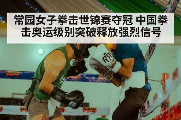 常园女子拳击世锦赛夺冠 中国拳击奥运级别突破释放强烈信号