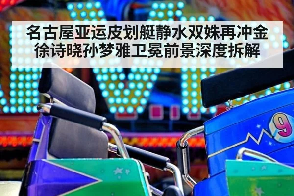 名古屋亚运皮划艇静水双姝再冲金 徐诗晓孙梦雅卫冕前景深度拆解