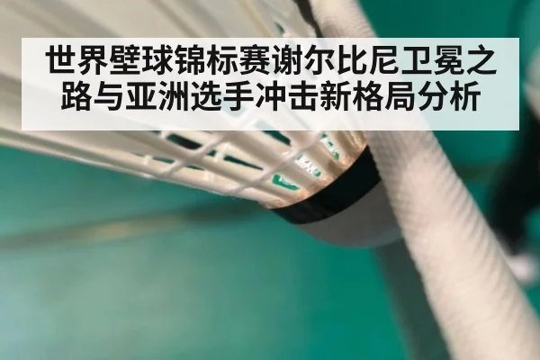 世界壁球锦标赛谢尔比尼卫冕之路与亚洲选手冲击新格局分析